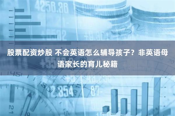 股票配资炒股 不会英语怎么辅导孩子？非英语母语家长的育儿秘籍