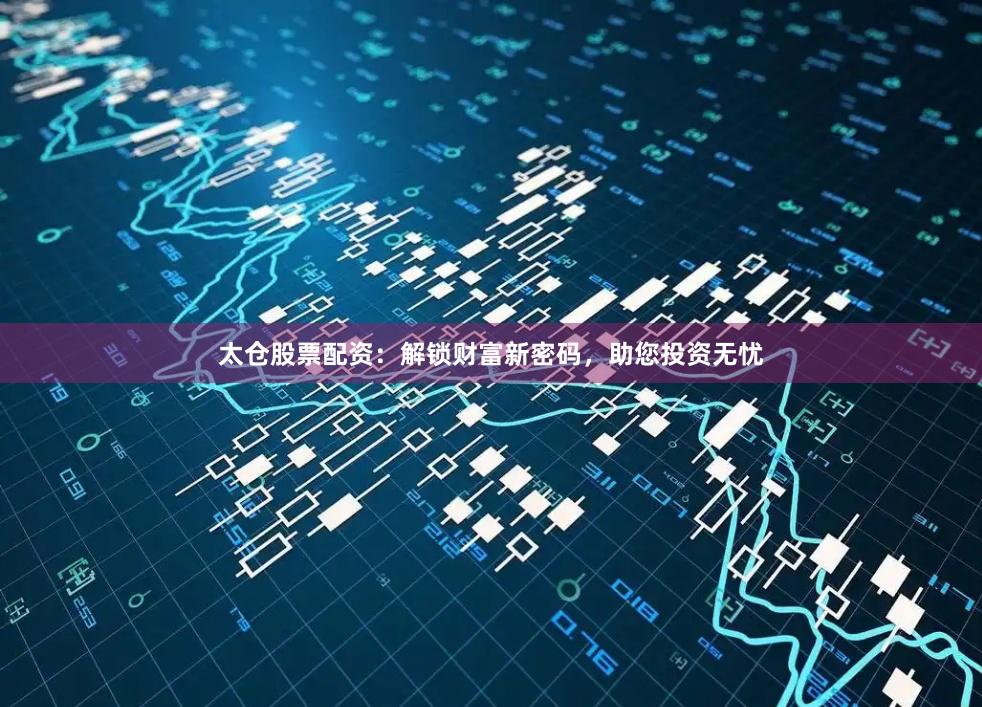 太仓股票配资：解锁财富新密码，助您投资无忧