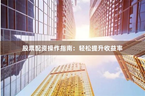 股票配资操作指南：轻松提升收益率