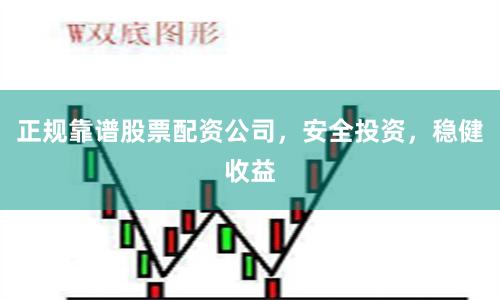 正规靠谱股票配资公司，安全投资，稳健收益