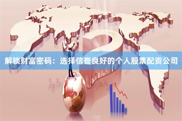 解锁财富密码：选择信誉良好的个人股票配资公司