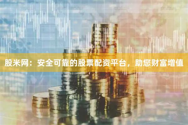 股米网：安全可靠的股票配资平台，助您财富增值