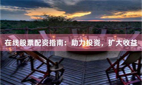 在线股票配资指南：助力投资，扩大收益