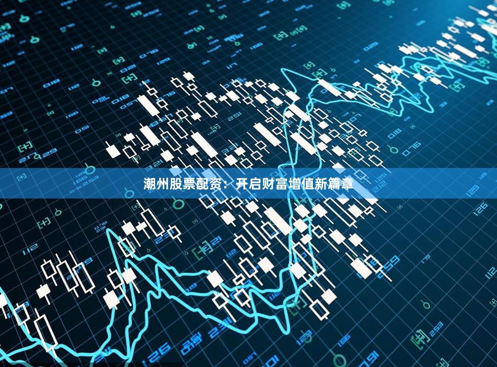 潮州股票配资：开启财富增值新篇章