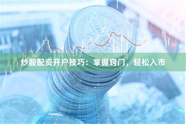 炒股配资开户技巧：掌握窍门，轻松入市