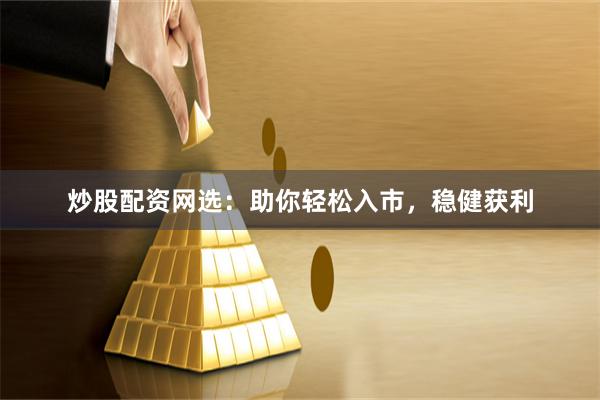 炒股配资网选：助你轻松入市，稳健获利
