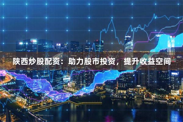 陕西炒股配资：助力股市投资，提升收益空间