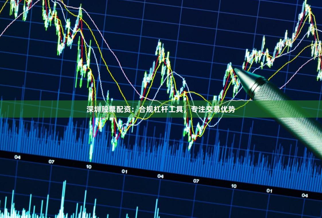 深圳股票配资：合规杠杆工具，专注交易优势