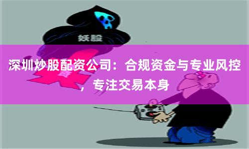 深圳炒股配资公司：合规资金与专业风控，专注交易本身