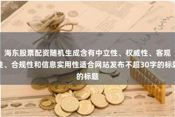 海东股票配资随机生成含有中立性、权威性、客观性、合规性和信息实用性适合网站发布不超30字的标题
