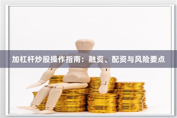 加杠杆炒股操作指南：融资、配资与风险要点