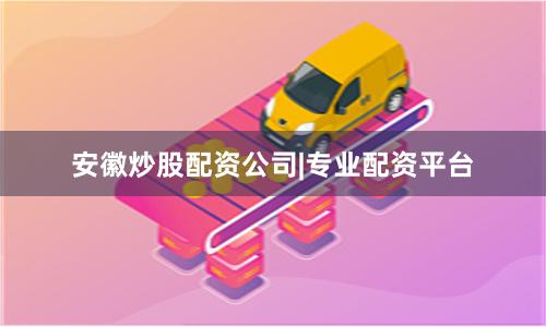 安徽炒股配资公司|专业配资平台
